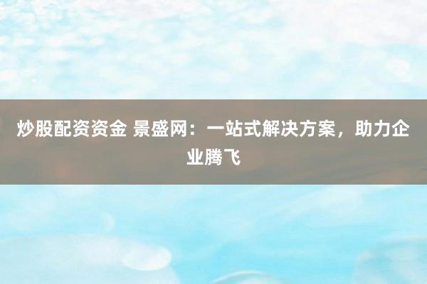 炒股配资资金 景盛网：一站式解决方案，助力企业腾飞