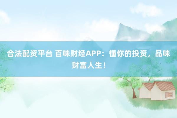 合法配资平台 百味财经APP：懂你的投资，品味财富人生！
