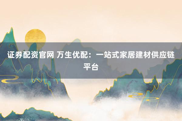 证券配资官网 万生优配：一站式家居建材供应链平台
