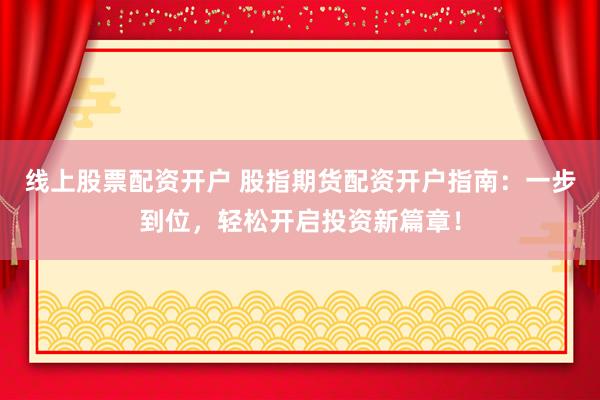 线上股票配资开户 股指期货配资开户指南：一步到位，轻松开启投资新篇章！