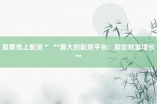 股票线上配资 *   **最大的配资平台：助您财富增长**