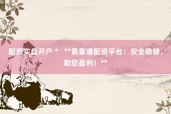 配资实盘开户 *   **最靠谱配资平台：安全稳健，助您盈利！**