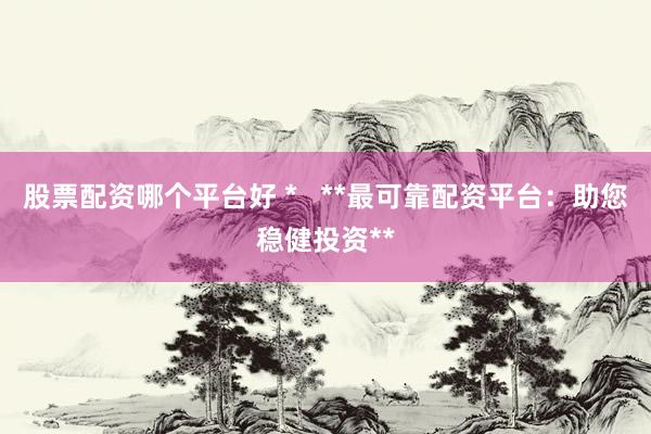 股票配资哪个平台好 *   **最可靠配资平台：助您稳健投资**