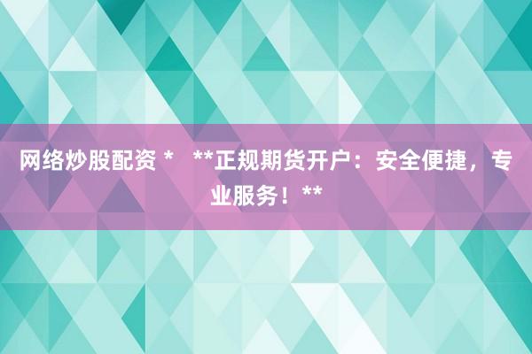 网络炒股配资 *   **正规期货开户：安全便捷，专业服务！**