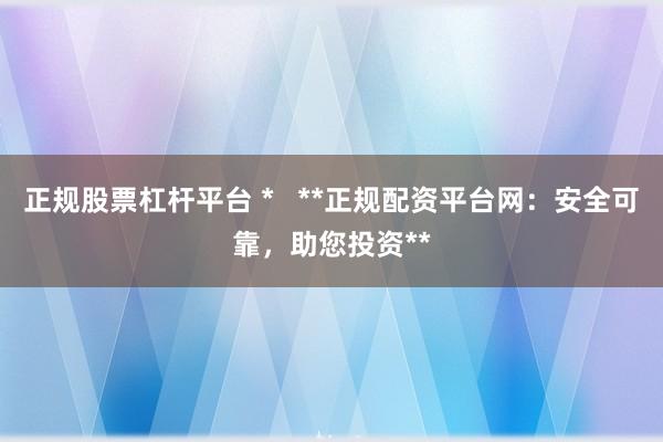 正规股票杠杆平台 *   **正规配资平台网：安全可靠，助您投资**