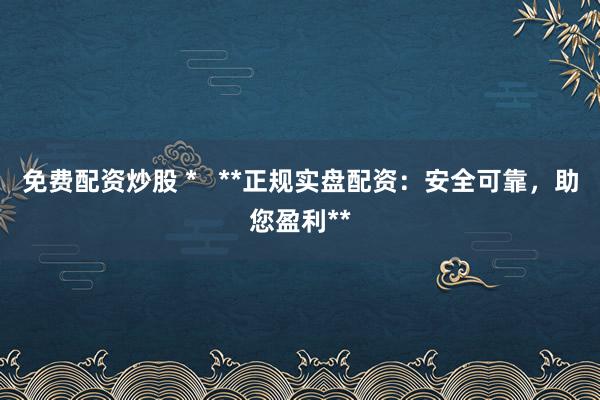 免费配资炒股 *   **正规实盘配资：安全可靠，助您盈利**