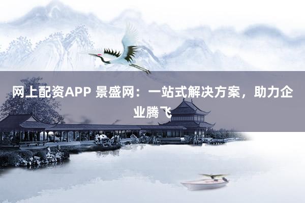 网上配资APP 景盛网：一站式解决方案，助力企业腾飞