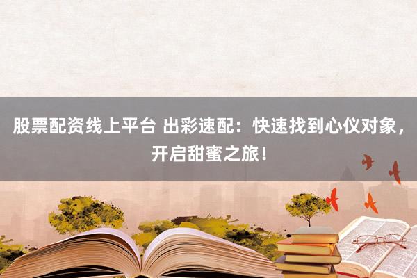 股票配资线上平台 出彩速配：快速找到心仪对象，开启甜蜜之旅！