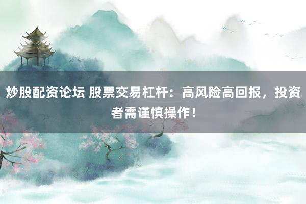 炒股配资论坛 股票交易杠杆：高风险高回报，投资者需谨慎操作！