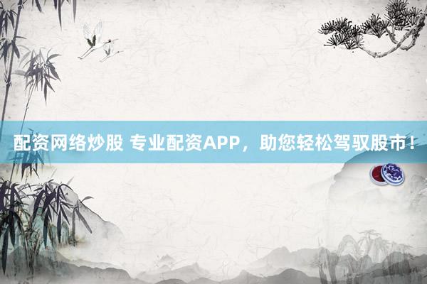 配资网络炒股 专业配资APP，助您轻松驾驭股市！