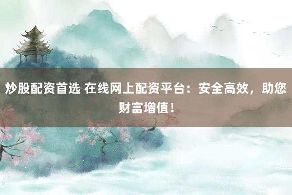 炒股配资首选 在线网上配资平台：安全高效，助您财富增值！