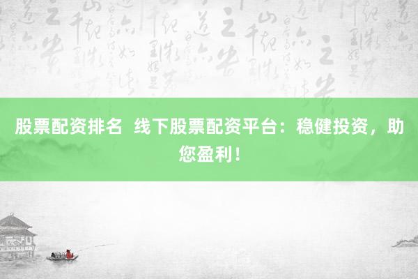 股票配资排名  线下股票配资平台：稳健投资，助您盈利！