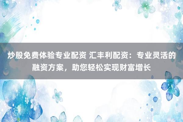炒股免费体验专业配资 汇丰利配资：专业灵活的融资方案，助您轻松实现财富增长