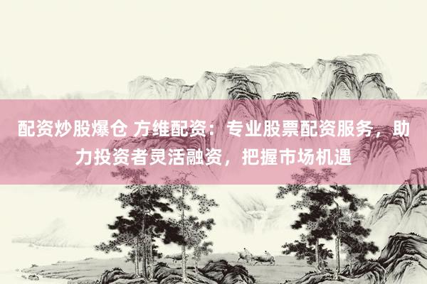 配资炒股爆仓 方维配资：专业股票配资服务，助力投资者灵活融资，把握市场机遇