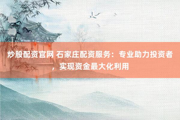 炒股配资官网 石家庄配资服务：专业助力投资者，实现资金最大化利用
