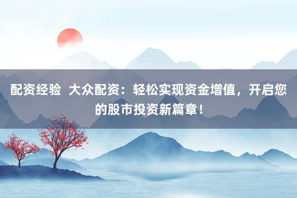 配资经验  大众配资：轻松实现资金增值，开启您的股市投资新篇章！