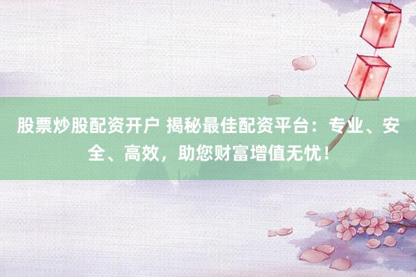 股票炒股配资开户 揭秘最佳配资平台：专业、安全、高效，助您财富增值无忧！