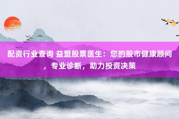 配资行业查询 益盟股票医生：您的股市健康顾问，专业诊断，助力投资决策