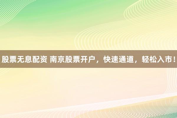 股票无息配资 南京股票开户，快速通道，轻松入市！