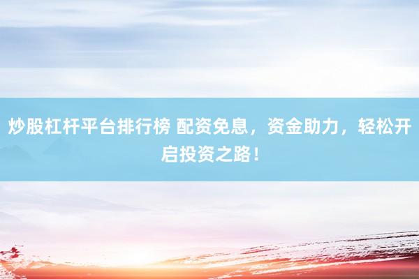炒股杠杆平台排行榜 配资免息，资金助力，轻松开启投资之路！