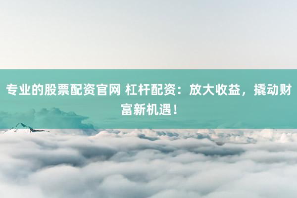 专业的股票配资官网 杠杆配资：放大收益，撬动财富新机遇！
