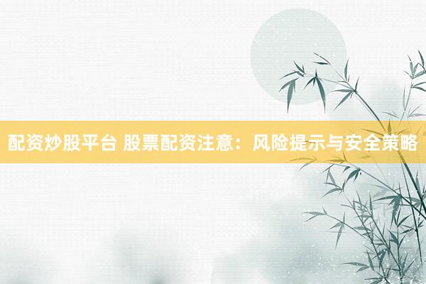 配资炒股平台 股票配资注意：风险提示与安全策略