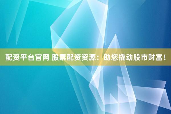 配资平台官网 股票配资资源：助您撬动股市财富！