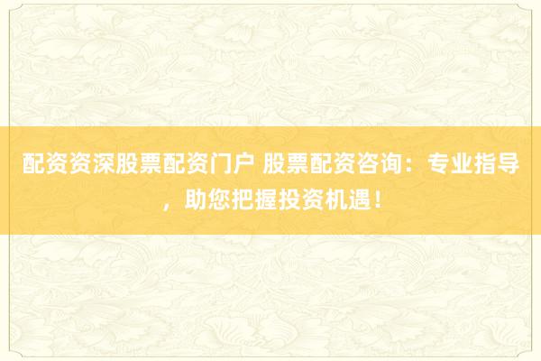 配资资深股票配资门户 股票配资咨询：专业指导，助您把握投资机遇！