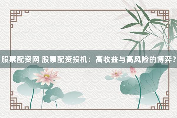 股票配资网 股票配资投机：高收益与高风险的博弈？