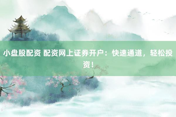 小盘股配资 配资网上证券开户：快速通道，轻松投资！