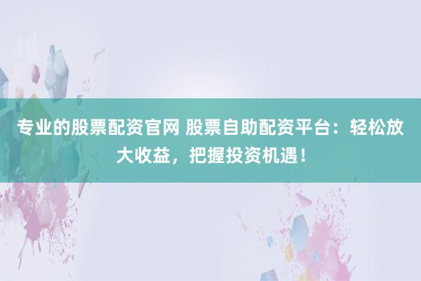 专业的股票配资官网 股票自助配资平台：轻松放大收益，把握投资机遇！