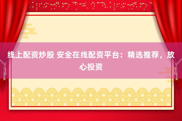 线上配资炒股 安全在线配资平台：精选推荐，放心投资