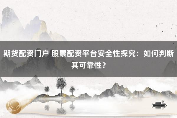 期货配资门户 股票配资平台安全性探究：如何判断其可靠性？