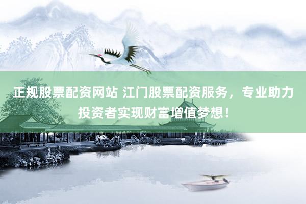 正规股票配资网站 江门股票配资服务，专业助力投资者实现财富增值梦想！