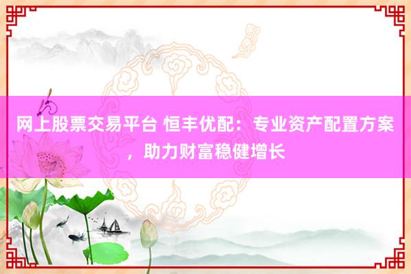 网上股票交易平台 恒丰优配：专业资产配置方案，助力财富稳健增长