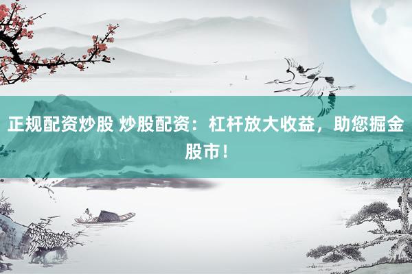 正规配资炒股 炒股配资：杠杆放大收益，助您掘金股市！