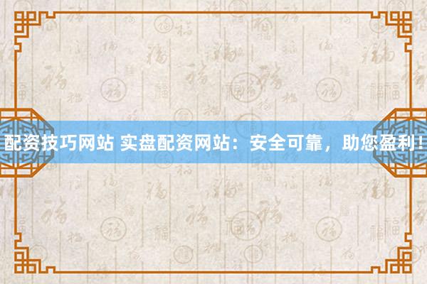 配资技巧网站 实盘配资网站：安全可靠，助您盈利！