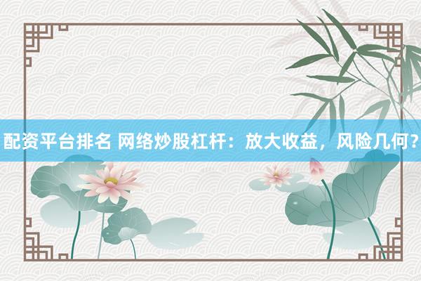 配资平台排名 网络炒股杠杆：放大收益，风险几何？