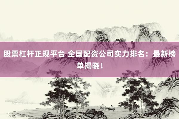 股票杠杆正规平台 全国配资公司实力排名：最新榜单揭晓！