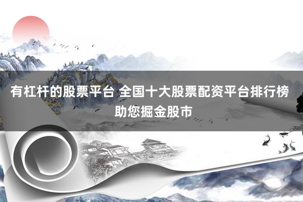 有杠杆的股票平台 全国十大股票配资平台排行榜  助您掘金股市