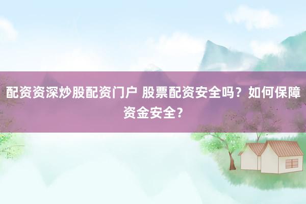 配资资深炒股配资门户 股票配资安全吗？如何保障资金安全？