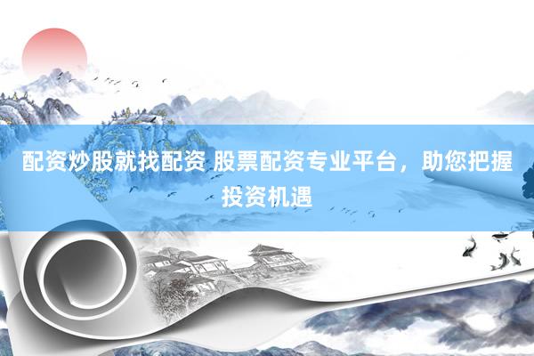 配资炒股就找配资 股票配资专业平台，助您把握投资机遇