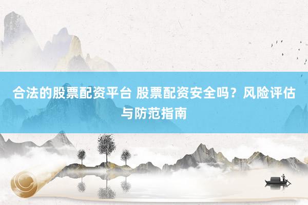 合法的股票配资平台 股票配资安全吗？风险评估与防范指南