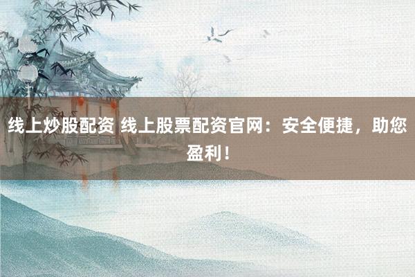 线上炒股配资 线上股票配资官网：安全便捷，助您盈利！