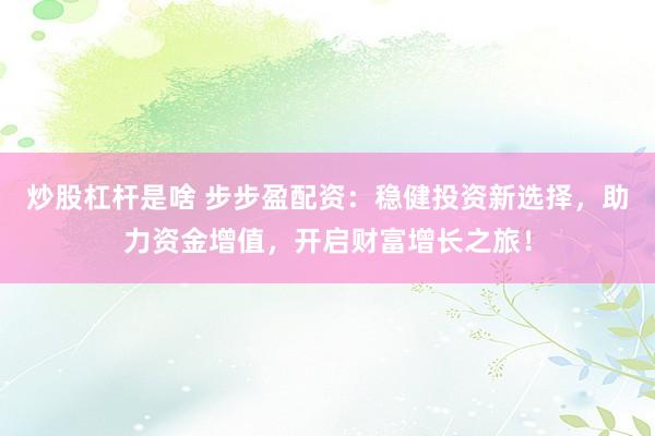 炒股杠杆是啥 步步盈配资：稳健投资新选择，助力资金增值，开启财富增长之旅！