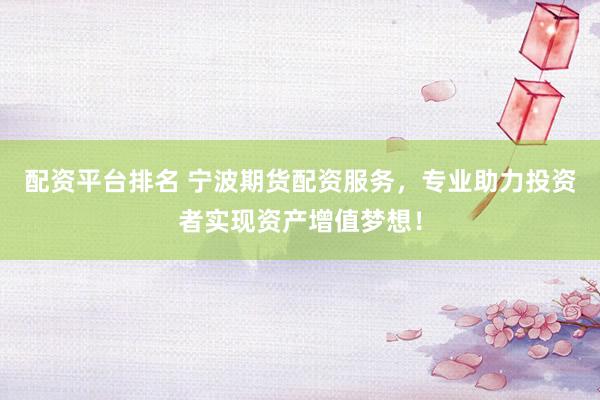 配资平台排名 宁波期货配资服务，专业助力投资者实现资产增值梦想！