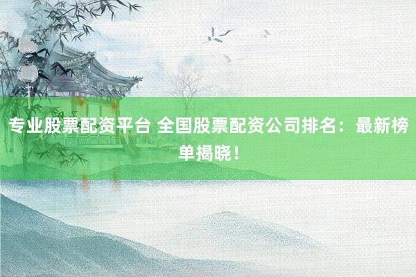 专业股票配资平台 全国股票配资公司排名：最新榜单揭晓！