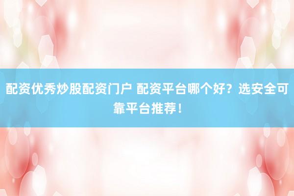 配资优秀炒股配资门户 配资平台哪个好？选安全可靠平台推荐！