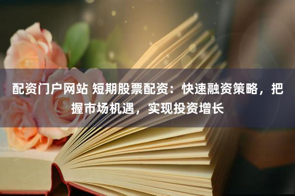 配资门户网站 短期股票配资：快速融资策略，把握市场机遇，实现投资增长