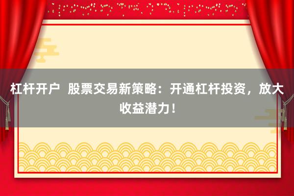 杠杆开户  股票交易新策略：开通杠杆投资，放大收益潜力！